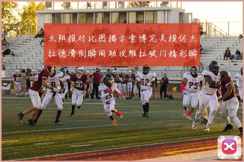太阳报对比图揭示索博完美模仿杰拉德滑倒瞬间助攻维拉破门精彩瞬间