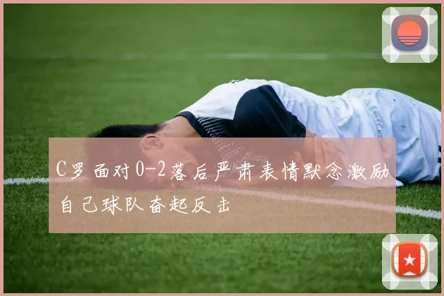 C罗面对0-2落后严肃表情默念激励自己球队奋起反击