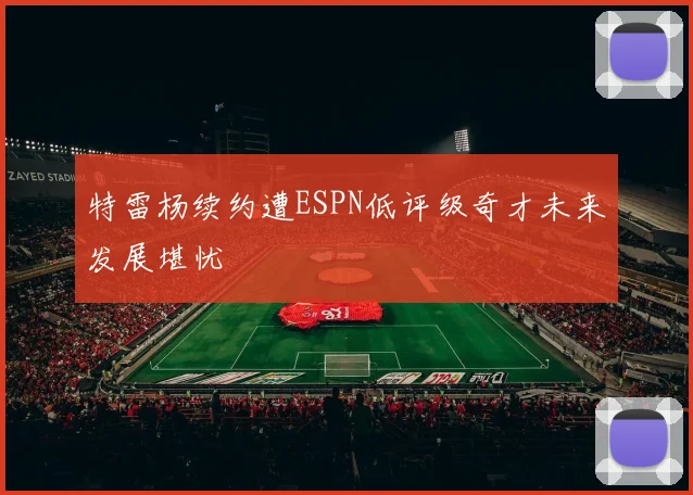 特雷杨续约遭ESPN低评级奇才未来发展堪忧