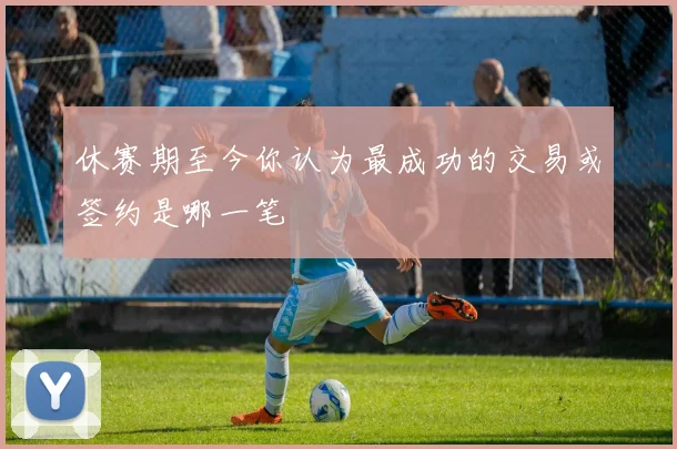 休赛期至今你认为最成功的交易或签约是哪一笔