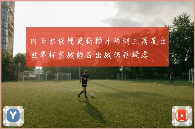 内马尔伤情更新预计两到三周复出世界杯首战能否出战仍存疑虑