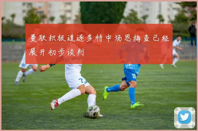 曼联积极追逐多特中场恩梅查已经展开初步谈判