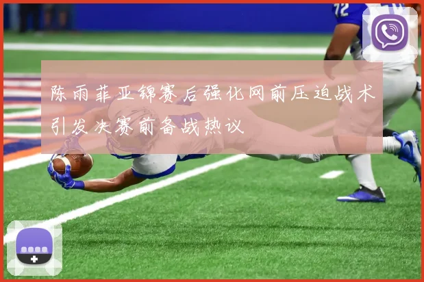陈雨菲亚锦赛后强化网前压迫战术引发决赛前备战热议