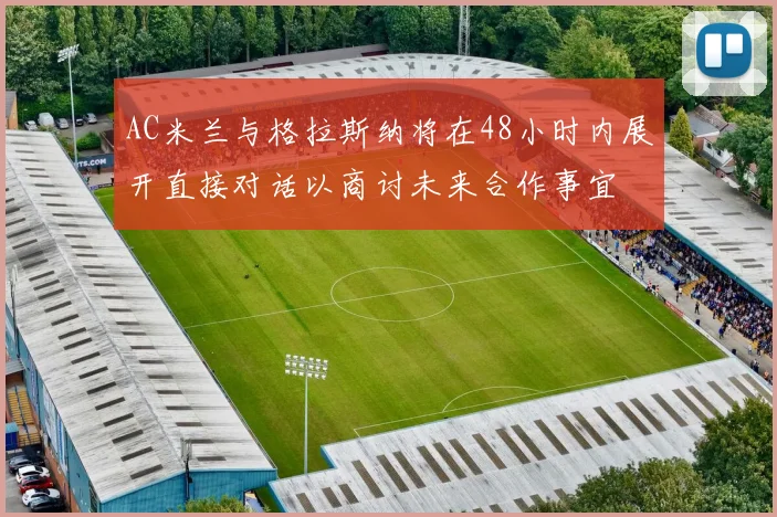 AC米兰与格拉斯纳将在48小时内展开直接对话以商讨未来合作事宜