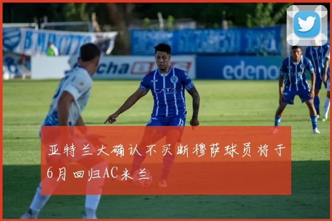 亚特兰大确认不买断穆萨球员将于6月回归AC米兰