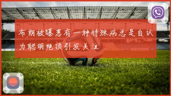 布朗被曝患有一种特殊病总是自认为聪明绝顶引发关注