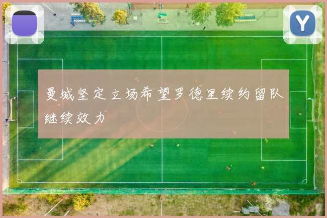 曼城坚定立场希望罗德里续约留队继续效力