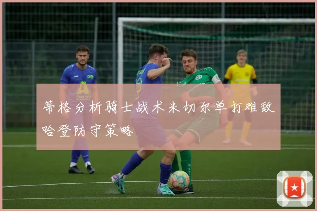 蒂格分析骑士战术米切尔单打难敌哈登防守策略