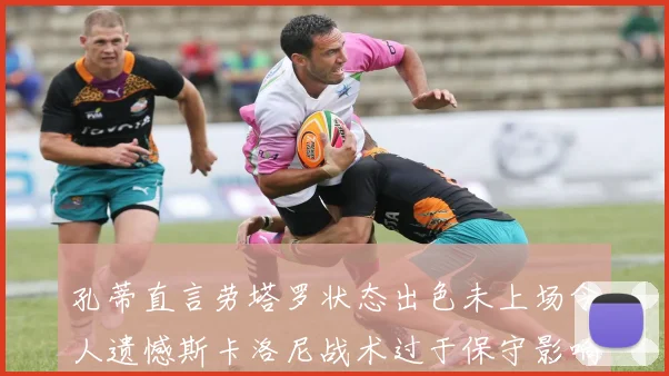 孔蒂直言劳塔罗状态出色未上场令人遗憾斯卡洛尼战术过于保守影响计划
