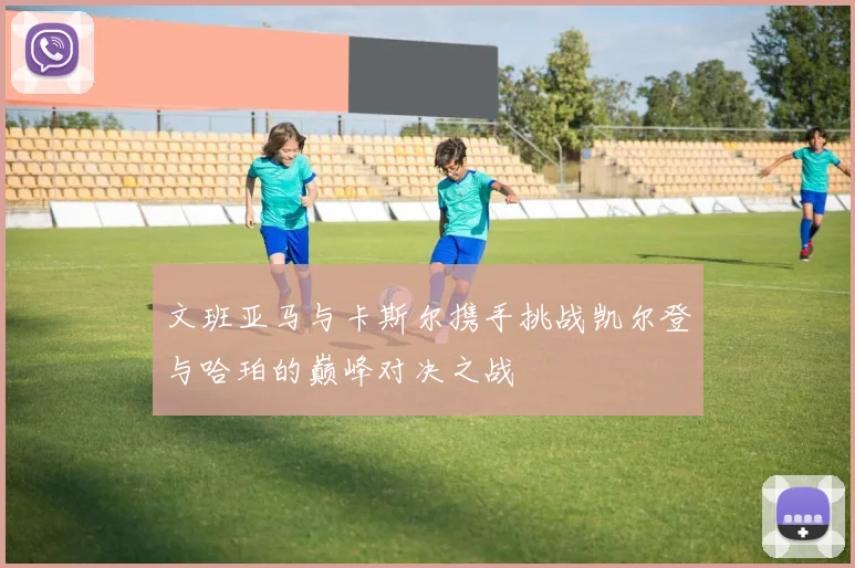 文班亚马与卡斯尔携手挑战凯尔登与哈珀的巅峰对决之战