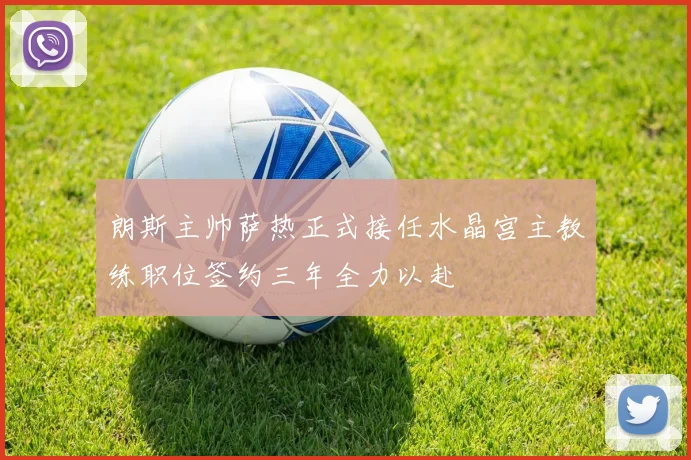 朗斯主帅萨热正式接任水晶宫主教练职位签约三年全力以赴