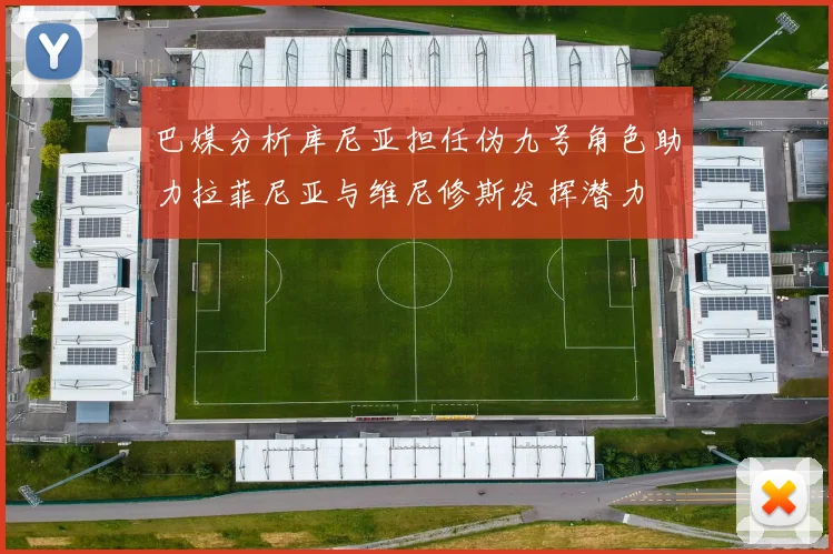 巴媒分析库尼亚担任伪九号角色助力拉菲尼亚与维尼修斯发挥潜力