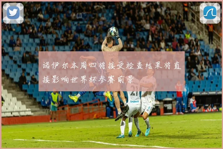 诺伊尔本周四将接受检查结果将直接影响世界杯参赛前景