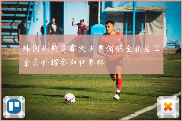 韩国队热身赛失去曹侑珉全北后卫紧急补招参加世界杯