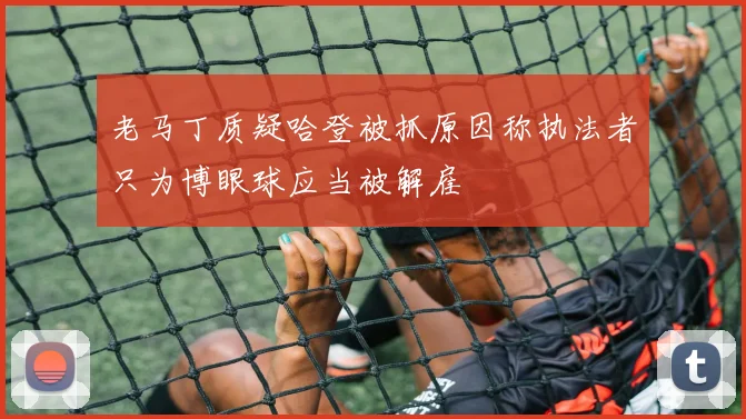 老马丁质疑哈登被抓原因称执法者只为博眼球应当被解雇