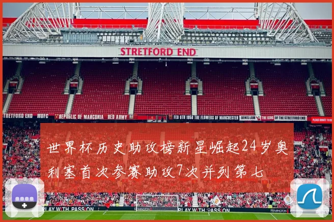 世界杯历史助攻榜新星崛起24岁奥利塞首次参赛助攻7次并列第七