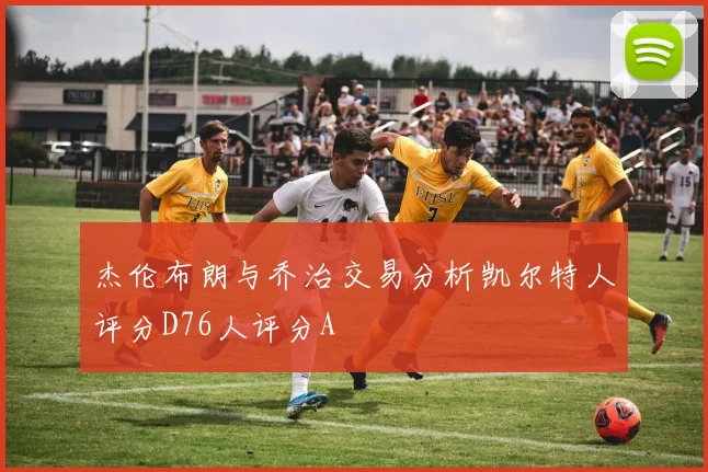 杰伦布朗与乔治交易分析凯尔特人评分D76人评分A