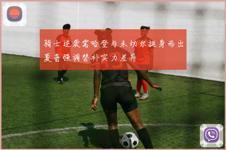 骑士逆袭需哈登与米切尔挺身而出夏普强调替补实力差异