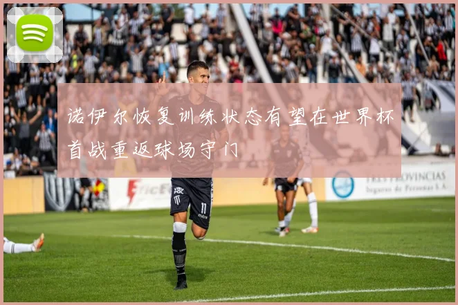 诺伊尔恢复训练状态有望在世界杯首战重返球场守门