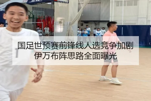 国足世预赛前锋线人选竞争加剧 伊万布阵思路全面曝光